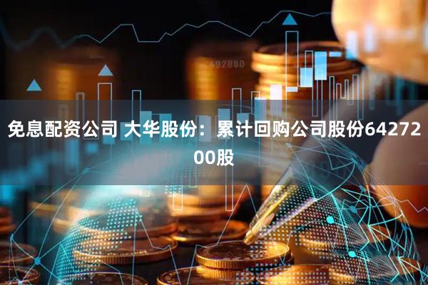 免息配资公司 大华股份：累计回购公司股份6427200股