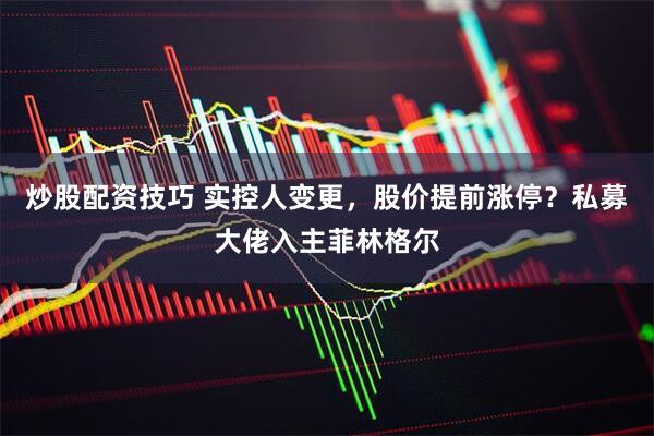 炒股配资技巧 实控人变更，股价提前涨停？私募大佬入主菲林格尔