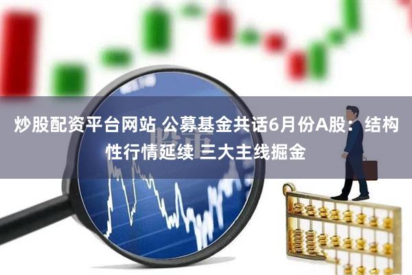 炒股配资平台网站 公募基金共话6月份A股：结构性行情延续 三大主线掘金