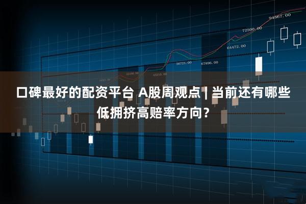 口碑最好的配资平台 A股周观点 | 当前还有哪些低拥挤高赔率方向？
