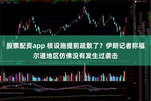 股票配资app 核设施提前疏散了？伊朗记者称福尔道地区仿佛没有发生过袭击