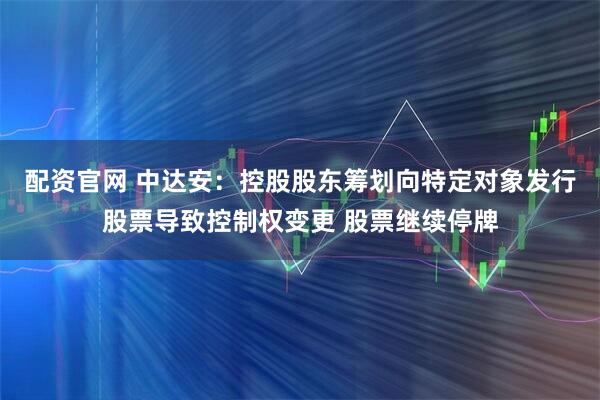 配资官网 中达安：控股股东筹划向特定对象发行股票导致控制权变更 股票继续停牌