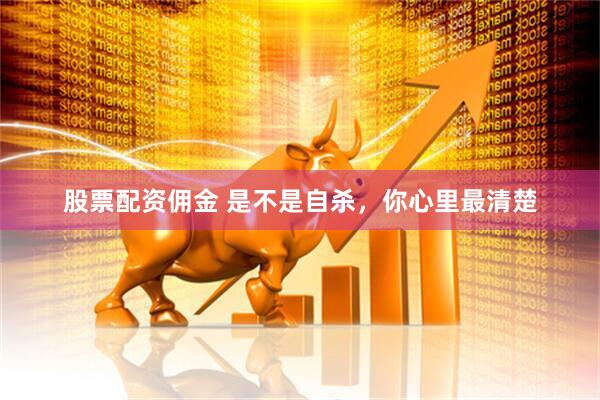股票配资佣金 是不是自杀，你心里最清楚