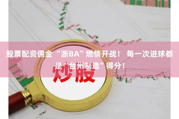 股票配资佣金 “浙BA”燃情开战！ 每一次进球都是“台州制造”得分！