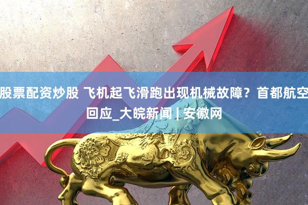 股票配资炒股 飞机起飞滑跑出现机械故障？首都航空回应_大皖新闻 | 安徽网