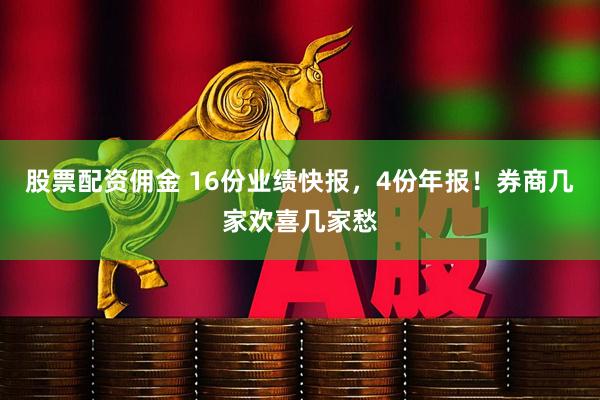 股票配资佣金 16份业绩快报，4份年报！券商几家欢喜几家愁