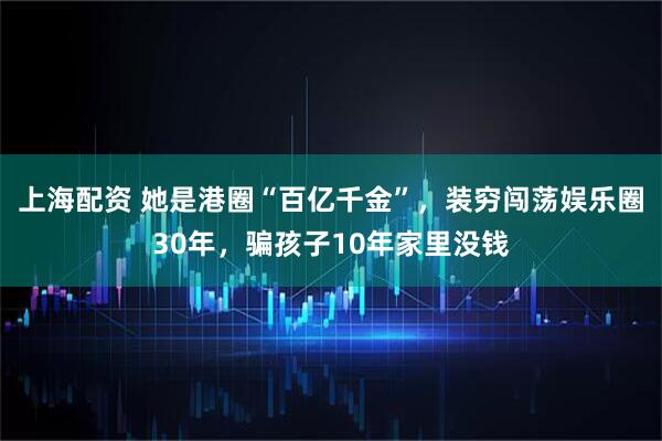 上海配资 她是港圈“百亿千金”，装穷闯荡娱乐圈30年，骗孩子10年家里没钱
