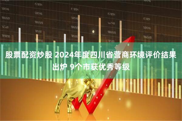 股票配资炒股 2024年度四川省营商环境评价结果出炉 9个市获优秀等级