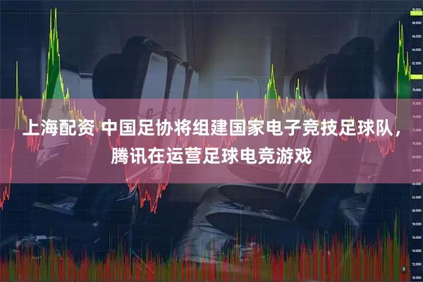 上海配资 中国足协将组建国家电子竞技足球队，腾讯在运营足球电竞游戏