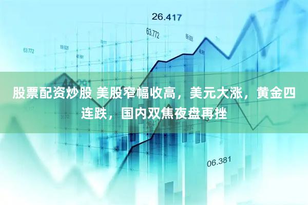 股票配资炒股 美股窄幅收高，美元大涨，黄金四连跌，国内双焦夜盘再挫