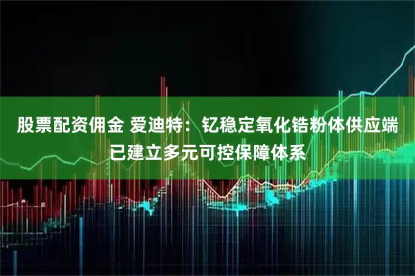 股票配资佣金 爱迪特：钇稳定氧化锆粉体供应端已建立多元可控保障体系