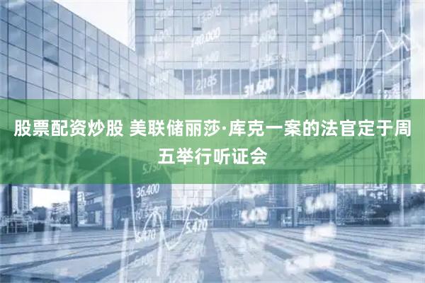 股票配资炒股 美联储丽莎·库克一案的法官定于周五举行听证会