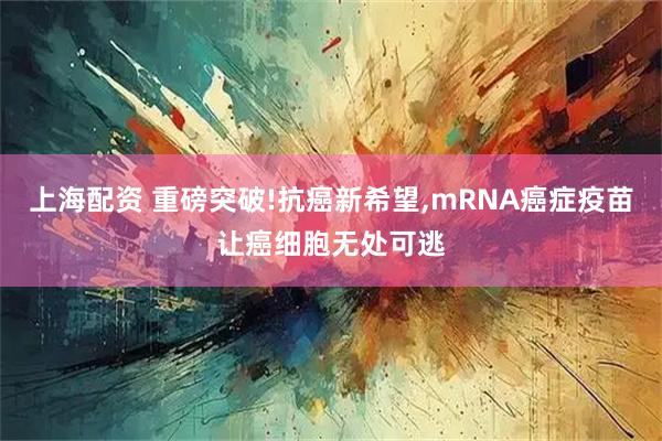 上海配资 重磅突破!抗癌新希望,mRNA癌症疫苗让癌细胞无处可逃