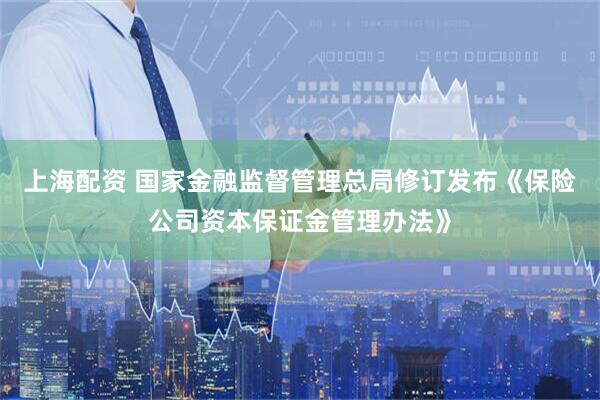 上海配资 国家金融监督管理总局修订发布《保险公司资本保证金管理办法》