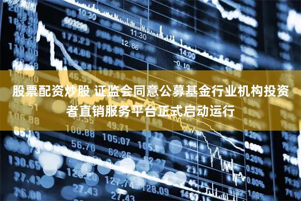 股票配资炒股 证监会同意公募基金行业机构投资者直销服务平台正式启动运行