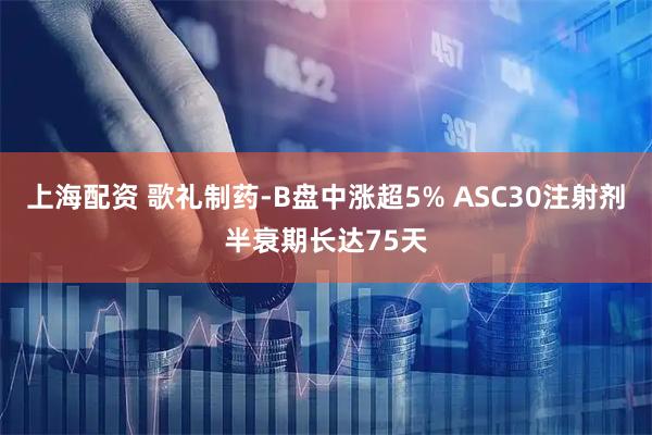 上海配资 歌礼制药-B盘中涨超5% ASC30注射剂半衰期长达75天
