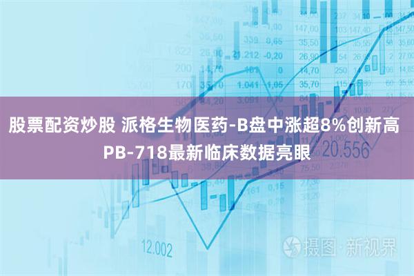 股票配资炒股 派格生物医药-B盘中涨超8%创新高 PB-718最新临床数据亮眼