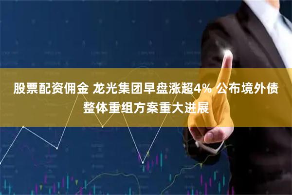 股票配资佣金 龙光集团早盘涨超4% 公布境外债整体重组方案重大进展