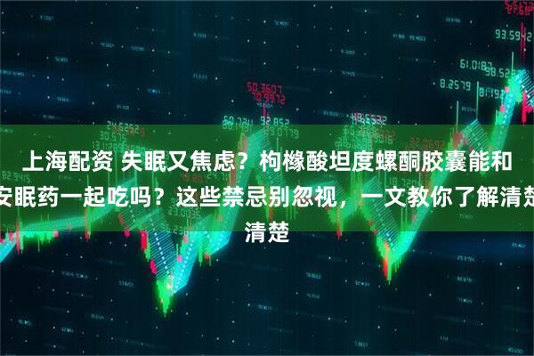 上海配资 失眠又焦虑？枸橼酸坦度螺酮胶囊能和安眠药一起吃吗？这些禁忌别忽视，一文教你了解清楚