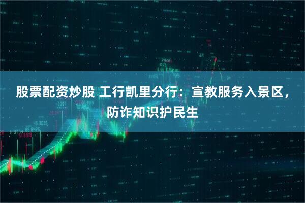 股票配资炒股 工行凯里分行：宣教服务入景区，防诈知识护民生