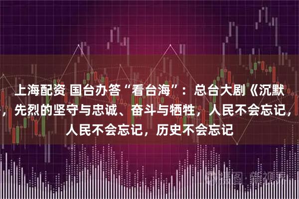 上海配资 国台办答“看台海”：总台大剧《沉默的荣耀》热播，先烈的坚守与忠诚、奋斗与牺牲，人民不会忘记，历史不会忘记