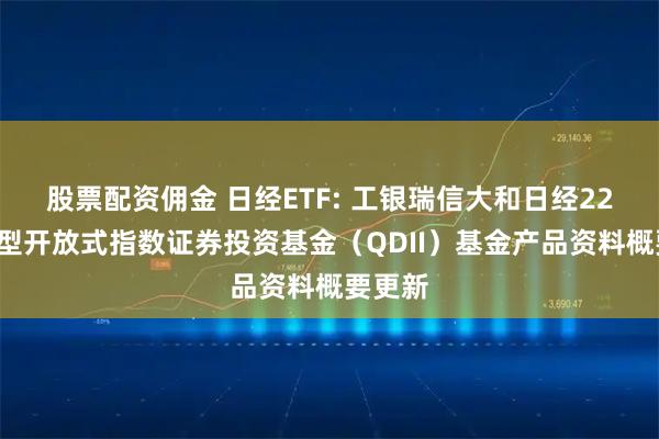 股票配资佣金 日经ETF: 工银瑞信大和日经225交易型开放式指数证券投资基金（QDII）基金产品资料概要更新