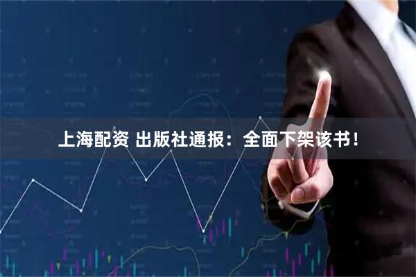 上海配资 出版社通报：全面下架该书！